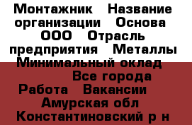 Монтажник › Название организации ­ Основа, ООО › Отрасль предприятия ­ Металлы › Минимальный оклад ­ 30 000 - Все города Работа » Вакансии   . Амурская обл.,Константиновский р-н